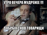 утро вечера мудренее !!! добрых снов товарищи !!!