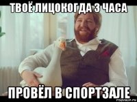 твоё лицокогда 3 часа провёл в спортзале