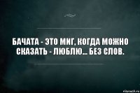 Бачата - это миг, когда можно сказать - люблю... без слов.