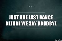 Just one last dance
Before we say goodbye