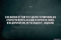 Я не жалею от том что сделал татуировку, и в старости жалеть не буду, и заразу не занёс,
и не дорогая она, нет не надоест...Надоели.