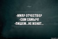 -ИМЯ? ОТЧЕСТВО?
-САМ САМЫЧ!
-ПИШЕМ...НЕ ЖЕНАТ...