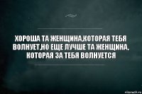 ХОРОША ТА ЖЕНЩИНА,КОТОРАЯ ТЕБЯ ВОЛНУЕТ,НО ЕЩЕ ЛУЧШЕ ТА ЖЕНЩИНА, КОТОРАЯ ЗА ТЕБЯ ВОЛНУЕТСЯ