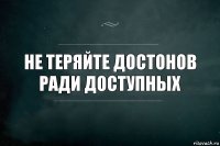 Не теряйте достонов
ради доступных