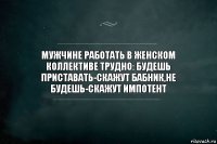 МУЖЧИНЕ РАБОТАТЬ В ЖЕНСКОМ КОЛЛЕКТИВЕ ТРУДНО: БУДЕШЬ ПРИСТАВАТЬ-СКАЖУТ БАБНИК,НЕ БУДЕШЬ-СКАЖУТ ИМПОТЕНТ