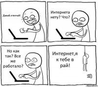 Давай,отвечай! Интернета нету? Что? Но как так? Все же работало? Интернет,я к тебе в рай!