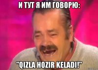 и тут я им говорю: "qizla hozir keladi!"