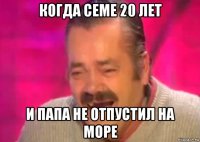 когда семе 20 лет и папа не отпустил на море