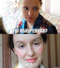 Ты обкуренная? Нет...