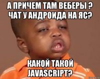 а причем там веберы ? чат у андроида на яс? какой такой javascript?