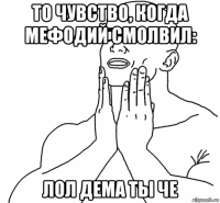 то чувство, когда мефодий смолвил: лол дема ты че