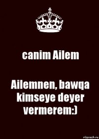 canim Ailem Ailemnen, bawqa kimseye deyer vermerem:)