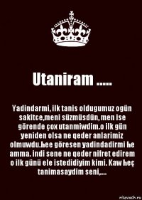 Utaniram ..... Yadindarmi, ilk tanis oldugumuz ogün sakitce,meni süzmüsdün, men ise görende çox utanmiwdim.o ilk gün yeniden olsa ne qeder anlarimiz olmuwdu.hee göresen yadindadirmi he amma. indi sene ne qeder nifret edirem o ilk günü ele istedidiyim kimi. Kaw heç tanimasaydim seni,....