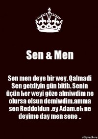 Sen & Men Sen men deye bir wey. Qalmadi
Sen getdiyin gün bitib. Senin üçün her weyi göze almiwdim ne olursa olsun demiwdim.amma sen Reddoldun .ey Adam.eh ne deyime day men sene ..