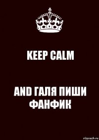 KEEP CALM AND ГАЛЯ ПИШИ ФАНФИК