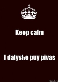 Keep calm I dalyshe puy pivas