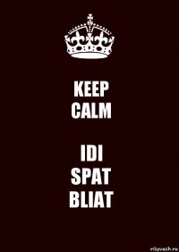 KEEP
CALM IDI
SPAT
BLIAT