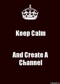 Keep Calm And Create A Channel