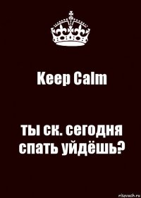 Keep Calm ты ск. сегодня спать уйдёшь?