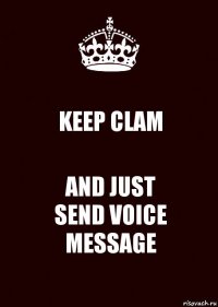 KEEP CLAM AND JUST
SEND VOICE
MESSAGE