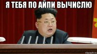 я тебя по айпи вычислю 