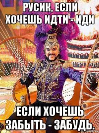 русик, если хочешь идти - иди если хочешь забыть - забудь.