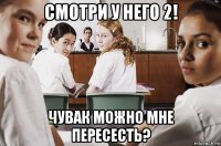 смотри у него 2! чувак можно мне пересесть?