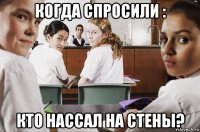 когда спросили : кто нассал на стены?