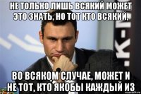 не только лишь всякий может это знать, но тот кто всякий, во всяком случае, может и не тот, кто якобы каждый из