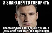 я знаю не что говорить просто подумай прежде чем думать, я думаю что свет это угол под солнцем