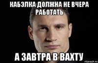 кабэлка должна не вчера работать а завтра в вахту