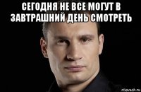 сегодня не все могут в завтрашний день смотреть 