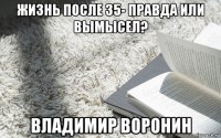 жизнь после 35- правда или вымысел? владимир воронин