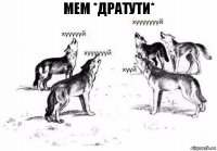 МЕМ *ДРАТУТИ*