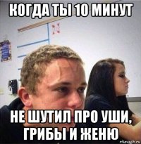 когда ты 10 минут не шутил про уши, грибы и женю
