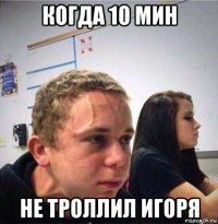 когда 10 мин не троллил игоря
