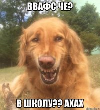 ввафс че? в школу?? ахах