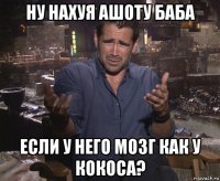 ну нахуя ашоту баба если у него мозг как у кокоса?