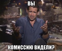 вы комиссию видели?