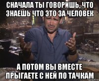 сначала ты говоришь, что знаешь что это за человек а потом вы вместе прыгаете с ней по тачкам