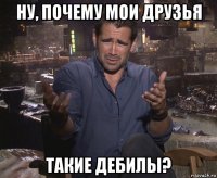 ну, почему мои друзья такие дебилы?