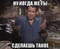 ну когда же ты сделаешь такое