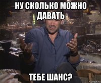 ну сколько можно давать тебе шанс?