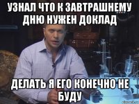 узнал что к завтрашнему дню нужен доклад делать я его конечно не буду