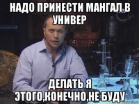 надо принести мангал в универ делать я этого,конечно,не буду