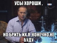 усы хороши , но брить их я ,конечно,не буду