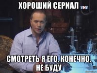 хороший сериал смотреть я его, конечно, не буду