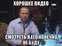 хорошее видео смотреть я его конечно не буду