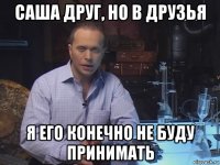 саша друг, но в друзья я его конечно не буду принимать