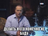  делать я его конечно не буду